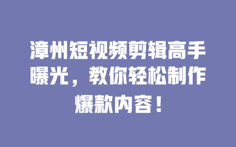 漳州短视频剪辑高手曝光,教你轻松制作爆款内容! 一