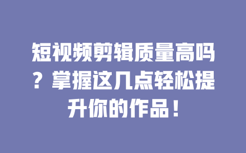 短视频剪辑质量高吗？掌握这几点轻松提升你的作品！-短视频剪辑创业