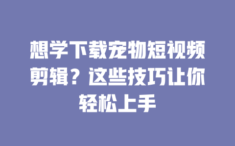 想学下载宠物短视频剪辑?这些技巧让你轻松上手 一
