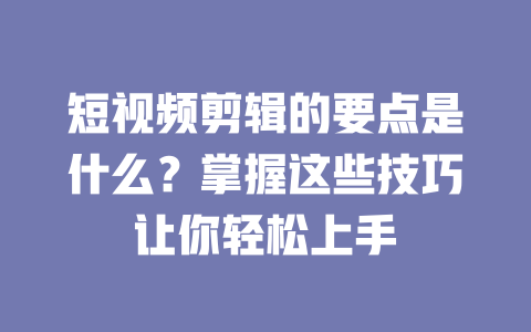 短视频剪辑的要点是什么?掌握这些技巧让你轻松上手 一