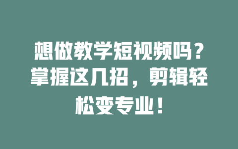 想做教学短视频吗？掌握这几招，剪辑轻松变专业！-短视频剪辑创业
