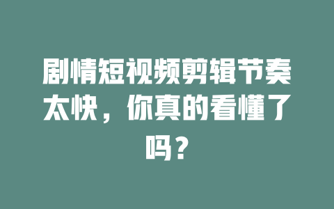 剧情短视频剪辑节奏太快,你真的看懂了吗? 一