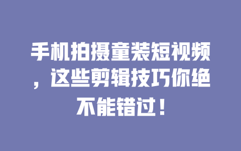 手机拍摄童装短视频,这些剪辑技巧你绝不能错过! 一
