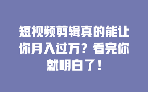 短视频剪辑真的能让你月入过万?看完你就明白了! 一