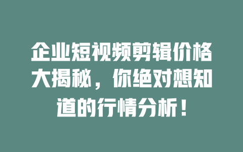 企业短视频剪辑价格大揭秘,你绝对想知道的行情分析! 一